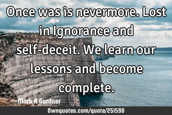 Once was is nevermore. Lost in Ignorance and self-deceit. We learn our lessons and become
