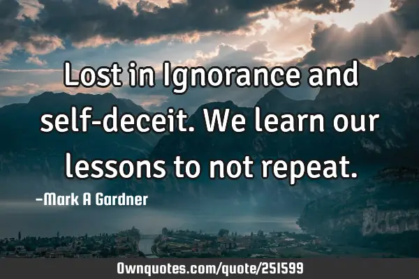 Lost in Ignorance and self-deceit. We learn our lessons to not