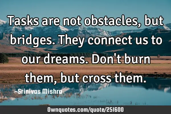 Tasks are not obstacles, but bridges. They connect us to our dreams. Don