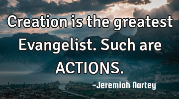 Creation is the greatest Evangelist. Such are ACTIONS.