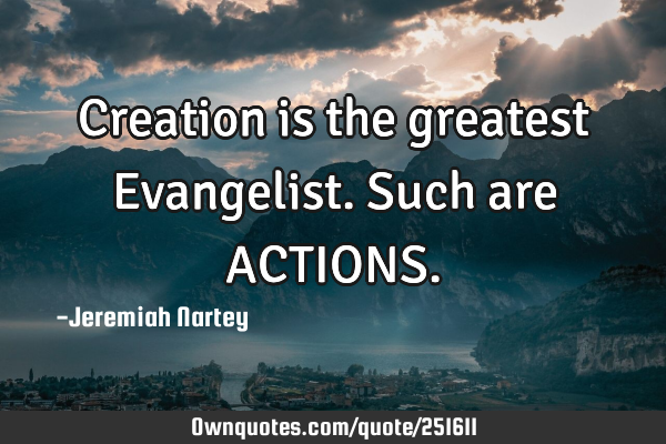Creation is the greatest Evangelist. Such are ACTIONS