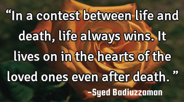 “In a contest between life and death, life always wins. It lives on in the hearts of the loved