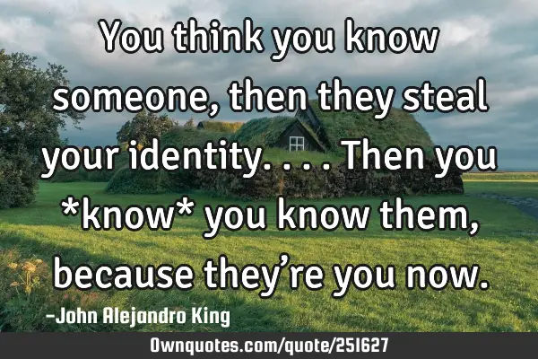 You think you know someone, then they steal your identity.

... Then you *know* you know them,