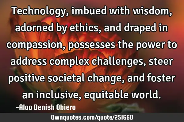 Technology, imbued with wisdom, adorned by ethics, and draped in compassion, possesses the power to