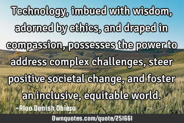 Technology, imbued with wisdom, adorned by ethics, and draped in compassion, possesses the power to