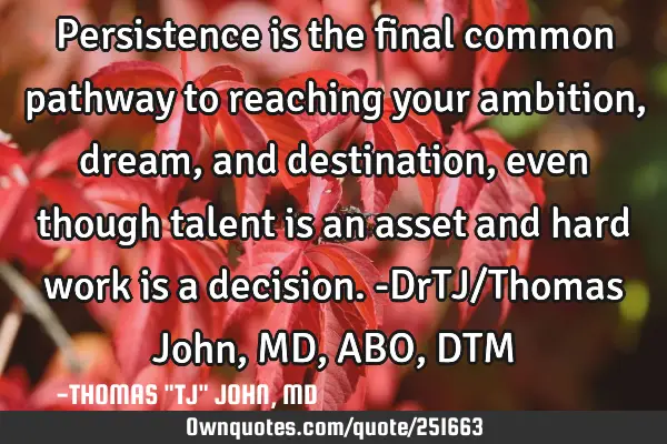 Persistence is the final common pathway to reaching your ambition, dream, and destination, even