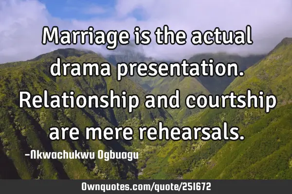 Marriage is the actual drama presentation. Relationship and courtship are mere