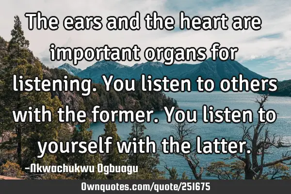 The ears and the heart are important organs for listening. You listen to others with the former. Y
