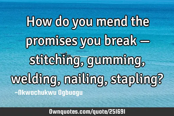 How do you mend the promises you break — stitching, gumming, welding, nailing, stapling?