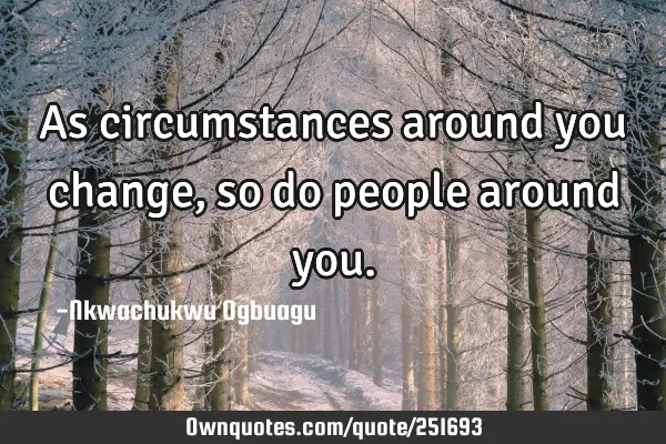 As circumstances around you change, so do people around