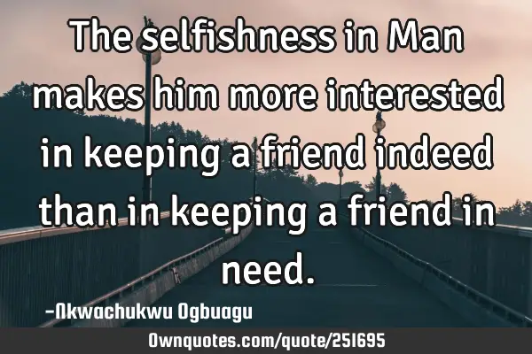 The selfishness in Man makes him more interested in keeping a friend indeed than in keeping a