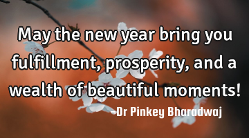 May the new year bring you fulfillment, prosperity, and a wealth of beautiful moments!