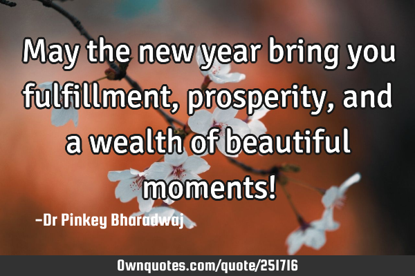 May the new year bring you fulfillment, prosperity, and a wealth of beautiful moments!