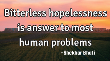 Bitterless hopelessness is answer to most human problems
