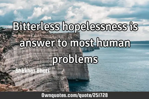 Bitterless hopelessness is answer to most human