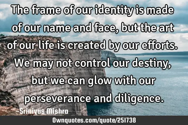 The frame of our identity is made of our name and face, but the art of our life is created by our