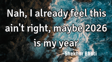 Nah, I already feel this ain