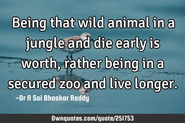 Being that wild animal in a jungle and die early is worth, rather being in a secured zoo and live