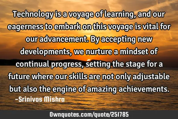 Technology is a voyage of learning, and our eagerness to embark on this voyage is vital for our