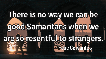 There is no way we can be good Samaritans when we are so resentful to strangers.
