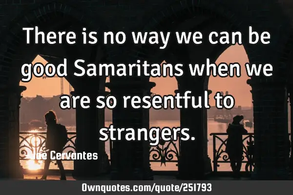 There is no way we can be good Samaritans when we are so resentful to