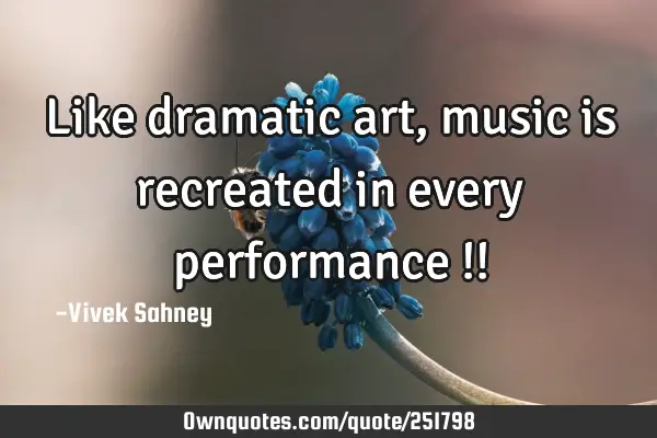 Like dramatic art, music is recreated in every performance !!