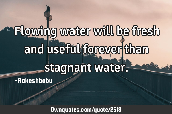 Flowing water will be fresh and useful forever than stagnant