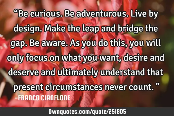 “Be curious. Be adventurous. Live by design. Make the leap and bridge the gap. Be aware. As you