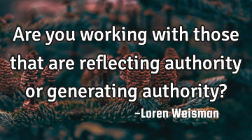 Are you working with those that are reflecting authority or generating authority?