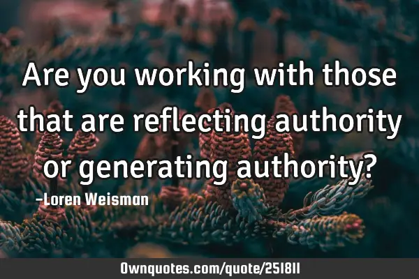 Are you working with those that are reflecting authority or generating authority?