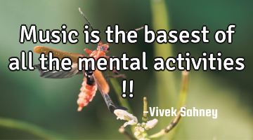 Music 
is the 
basest 
of all the 
mental 
activities !!