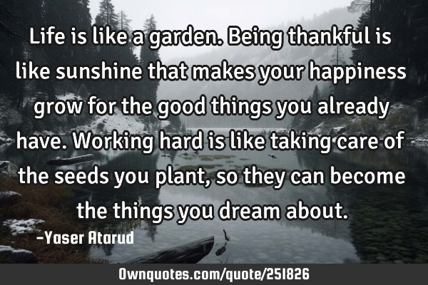 Life is like a garden. Being thankful is like sunshine that makes your happiness grow for the good