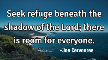 Seek refuge beneath the shadow of the Lord; there is room for everyone.
