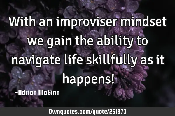 With an improviser mindset we gain the ability to navigate life skillfully as it happens!