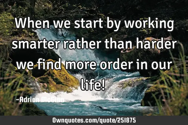 When we start by working smarter rather than harder we find more order in our life! ﻿