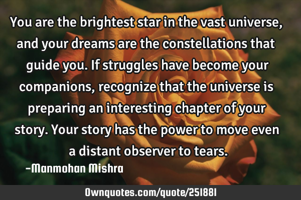 You are the brightest star in the vast universe, and your dreams are the constellations that guide