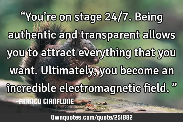 “You’re on stage 24/7. Being authentic and transparent allows you to attract everything that