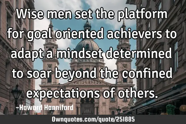Wise men set the platform for goal oriented achievers to adapt a mindset determined to soar beyond
