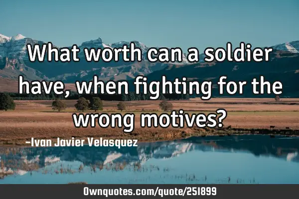 What worth can a soldier have, when fighting for the wrong motives?