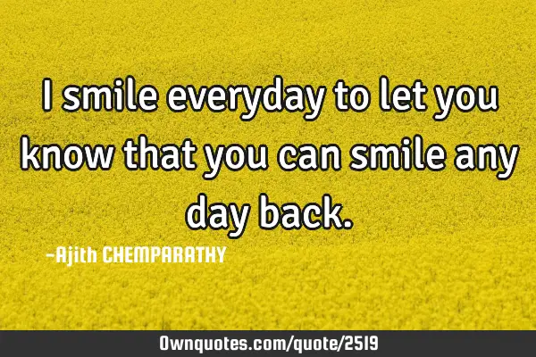 I smile everyday to let you know that you can smile any day