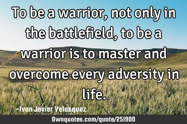 To be a warrior, not only in the battlefield, to be a warrior is to master and overcome every