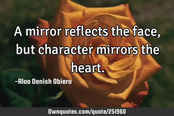 A mirror reflects the face, but character mirrors the