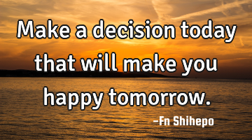 Make a decision today that will make you happy tomorrow.