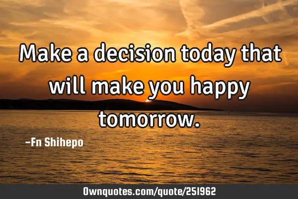 Make a decision today that will make you happy
