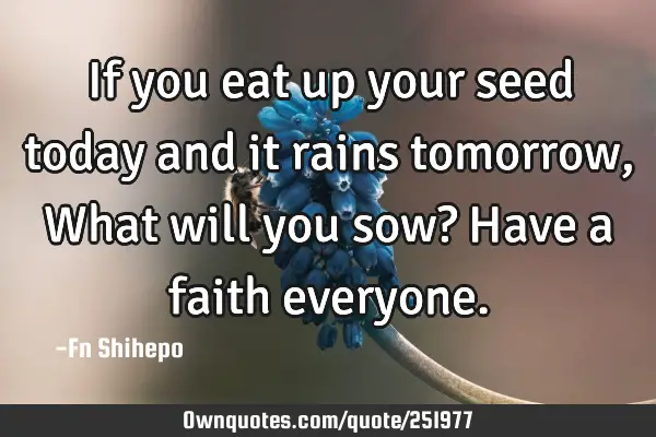 If you eat up your seed today and it rains tomorrow,  What will you sow? Have a faith