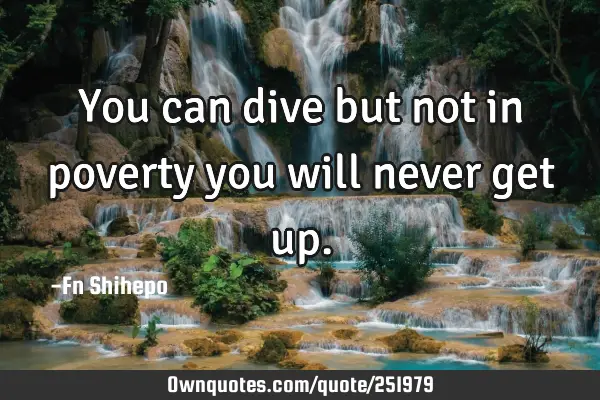 You can dive but not in poverty you will never get