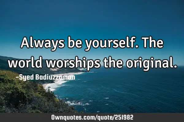 Always be yourself. The world worships the
