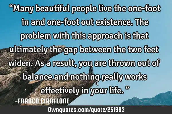 “Many beautiful people live the one-foot in and one-foot out existence. The problem with this