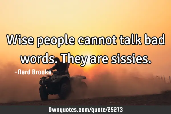 Wise people cannot talk bad words. They are