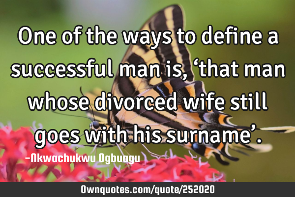 One of the ways to define a successful man is, ‘that man whose divorced wife still goes with his